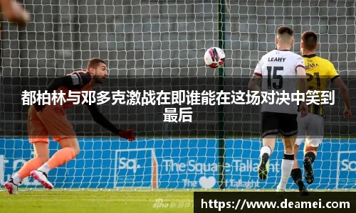 kaiyun都柏林与邓多克激战在即谁能在这场对决中笑到最后